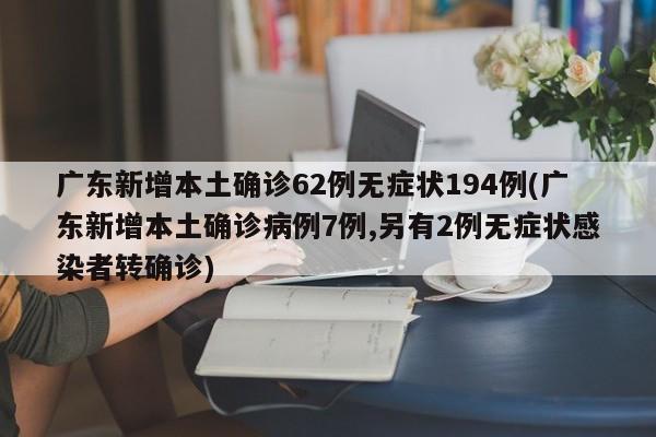 广东新增本土确诊62例无症状194例(广东新增本土确诊病例7例,另有2例无症状感染者转确诊)