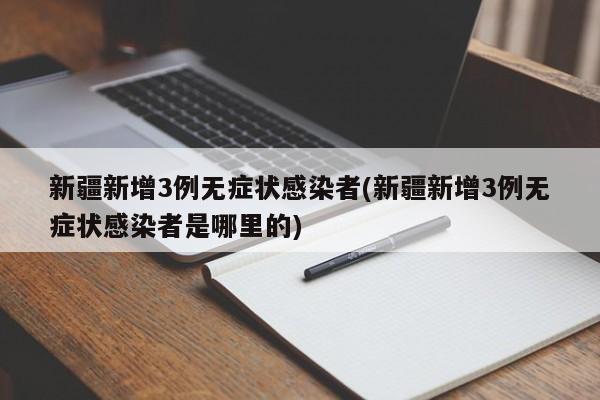 新疆新增3例无症状感染者(新疆新增3例无症状感染者是哪里的)