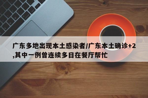 广东多地出现本土感染者/广东本土确诊+2,其中一例曾连续多日在餐厅帮忙