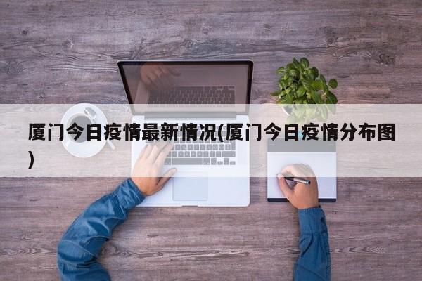 厦门今日疫情最新情况(厦门今日疫情分布图)