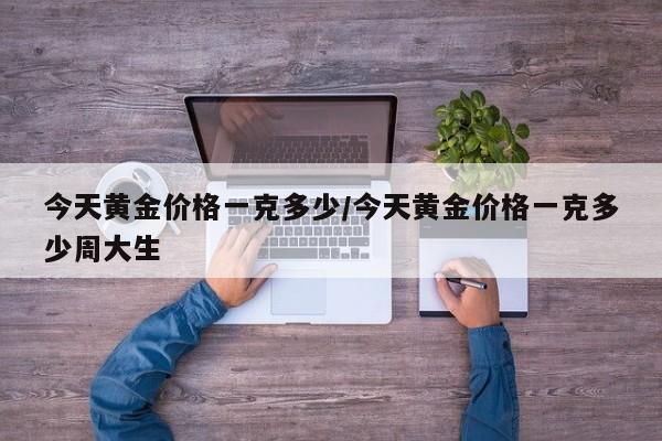 今天黄金价格一克多少/今天黄金价格一克多少周大生