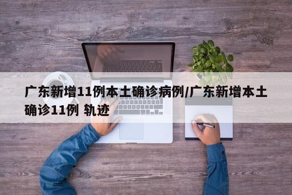 广东新增11例本土确诊病例/广东新增本土确诊11例 轨迹