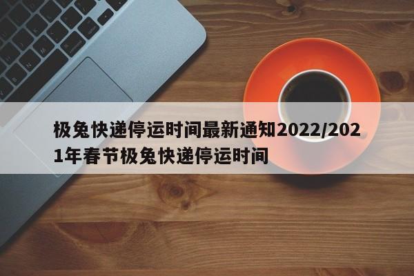 极兔快递停运时间最新通知2022/2021年春节极兔快递停运时间