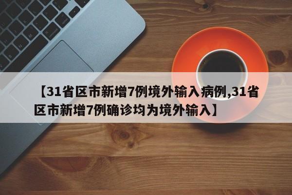 【31省区市新增7例境外输入病例,31省区市新增7例确诊均为境外输入】