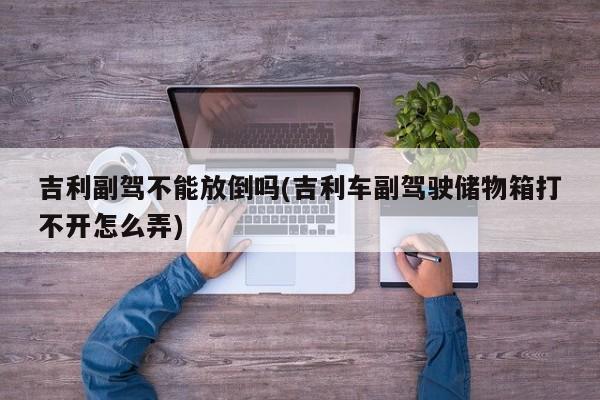 吉利副驾不能放倒吗(吉利车副驾驶储物箱打不开怎么弄)