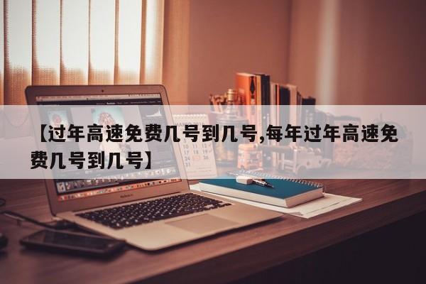 【过年高速免费几号到几号,每年过年高速免费几号到几号】