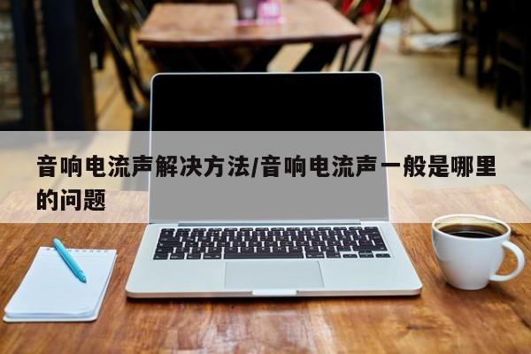 音响电流声解决方法/音响电流声一般是哪里的问题