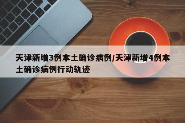 天津新增3例本土确诊病例/天津新增4例本土确诊病例行动轨迹