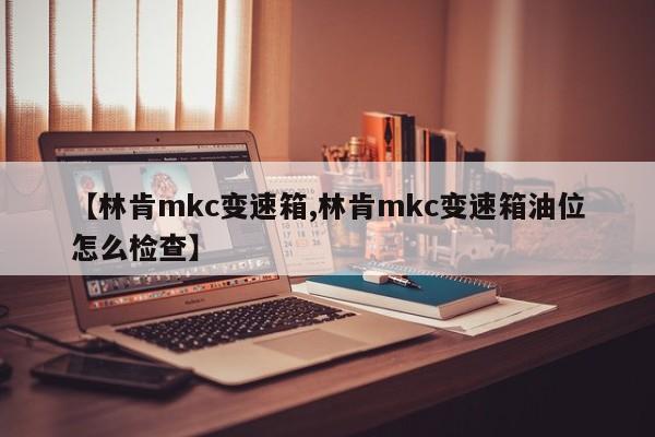 【林肯mkc变速箱,林肯mkc变速箱油位怎么检查】