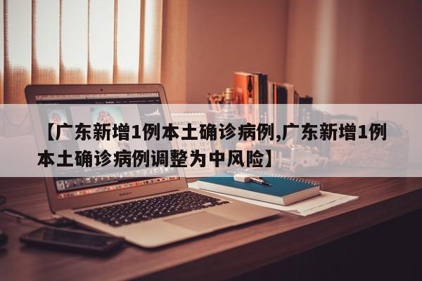 【广东新增1例本土确诊病例,广东新增1例本土确诊病例调整为中风险】