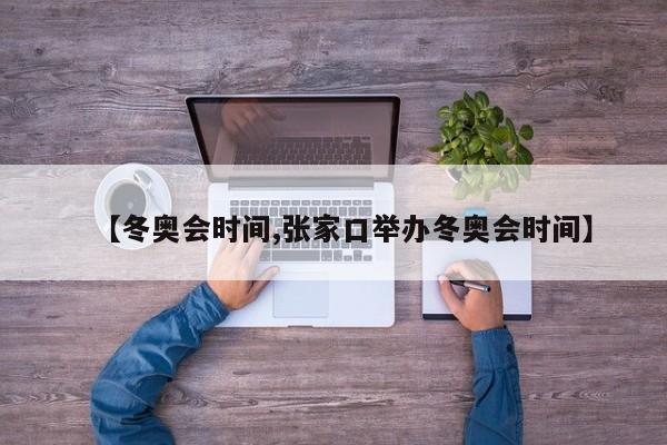 【冬奥会时间,张家口举办冬奥会时间】