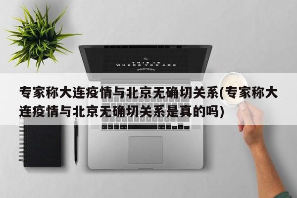 专家称大连疫情与北京无确切关系(专家称大连疫情与北京无确切关系是真的吗)