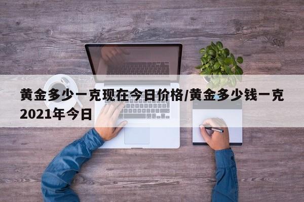 黄金多少一克现在今日价格/黄金多少钱一克2021年今日