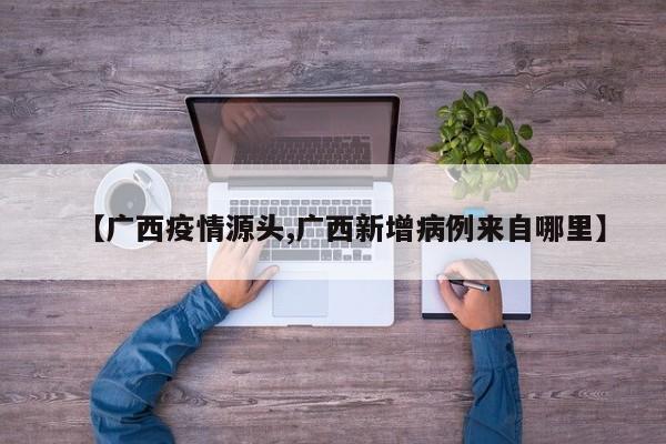 【广西疫情源头,广西新增病例来自哪里】