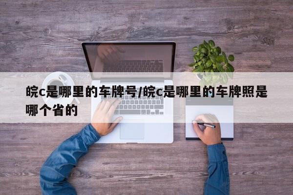 皖c是哪里的车牌号/皖c是哪里的车牌照是哪个省的