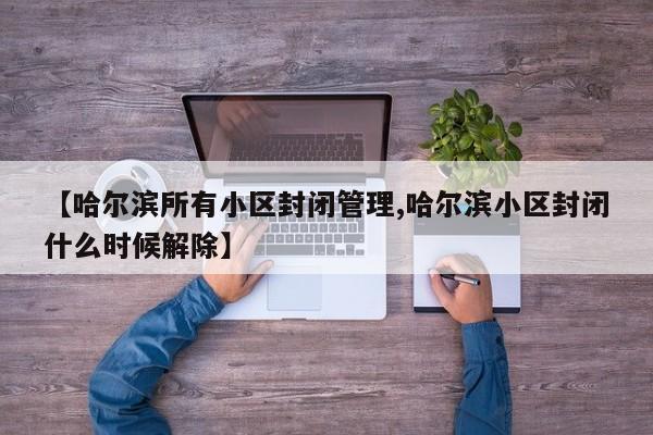 【哈尔滨所有小区封闭管理,哈尔滨小区封闭什么时候解除】