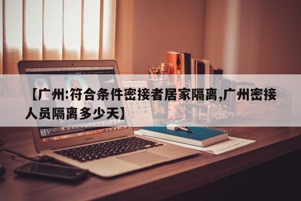 【广州:符合条件密接者居家隔离,广州密接人员隔离多少天】