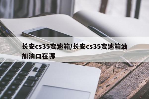 长安cs35变速箱/长安cs35变速箱油加油口在哪
