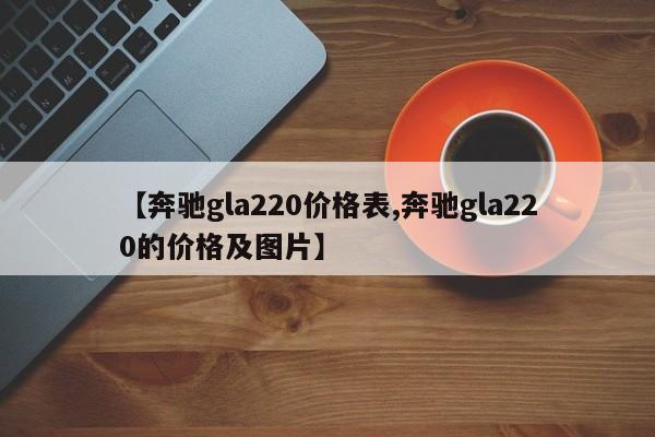【奔驰gla220价格表,奔驰gla220的价格及图片】