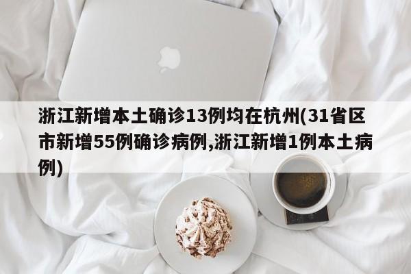 浙江新增本土确诊13例均在杭州(31省区市新增55例确诊病例,浙江新增1例本土病例)