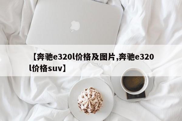 【奔驰e320l价格及图片,奔驰e320l价格suv】