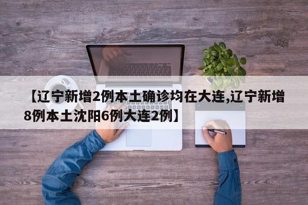 【辽宁新增2例本土确诊均在大连,辽宁新增8例本土沈阳6例大连2例】