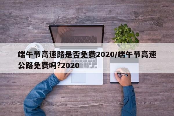 端午节高速路是否免费2020/端午节高速公路免费吗?2020