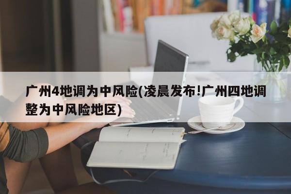 广州4地调为中风险(凌晨发布!广州四地调整为中风险地区)