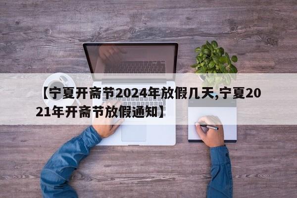 【宁夏开斋节2024年放假几天,宁夏2021年开斋节放假通知】