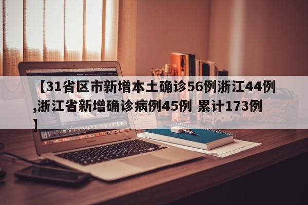 【31省区市新增本土确诊56例浙江44例,浙江省新增确诊病例45例 累计173例】