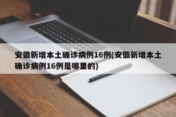 安徽新增本土确诊病例16例(安徽新增本土确诊病例16例是哪里的)