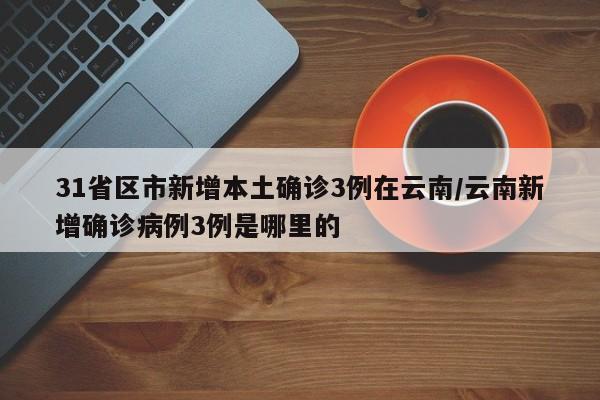 31省区市新增本土确诊3例在云南/云南新增确诊病例3例是哪里的