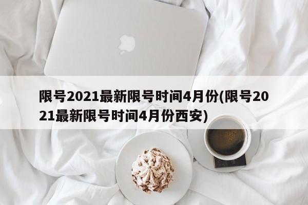 限号2021最新限号时间4月份(限号2021最新限号时间4月份西安)