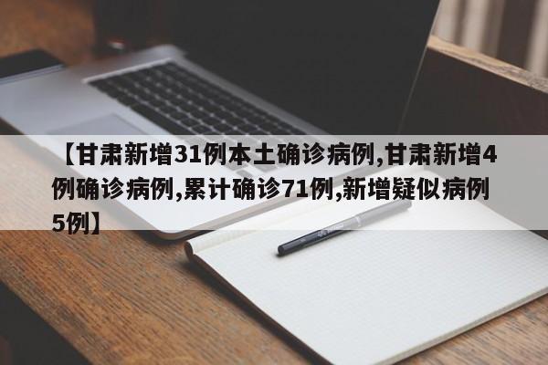 【甘肃新增31例本土确诊病例,甘肃新增4例确诊病例,累计确诊71例,新增疑似病例5例】