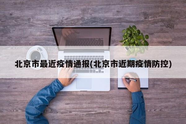 北京市最近疫情通报(北京市近期疫情防控)