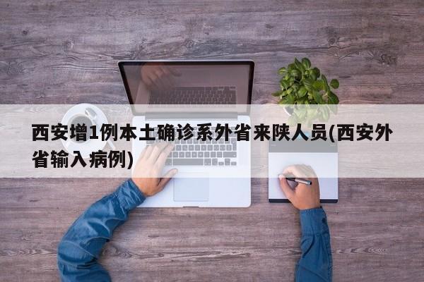 西安增1例本土确诊系外省来陕人员(西安外省输入病例)