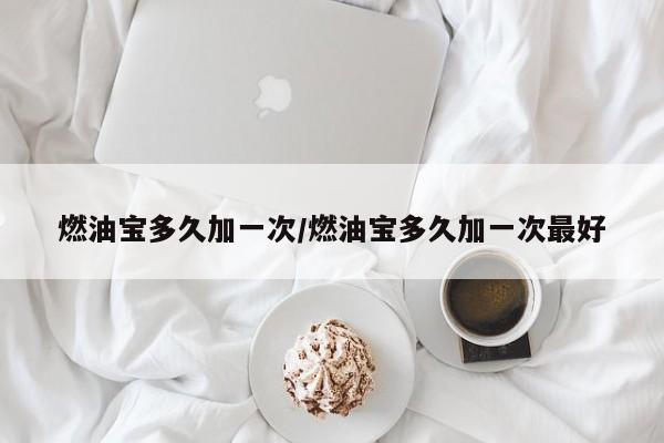 燃油宝多久加一次/燃油宝多久加一次最好
