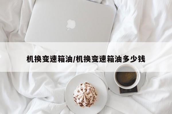 机换变速箱油/机换变速箱油多少钱