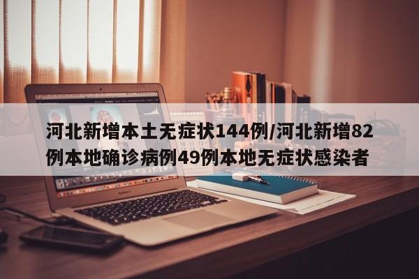 河北新增本土无症状144例/河北新增82例本地确诊病例49例本地无症状感染者