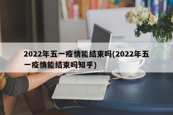 2022年五一疫情能结束吗(2022年五一疫情能结束吗知乎)
