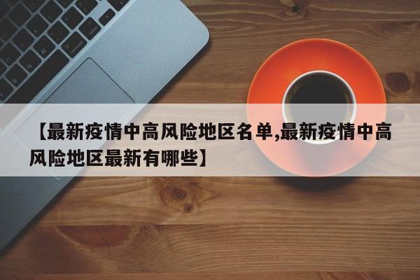 【最新疫情中高风险地区名单,最新疫情中高风险地区最新有哪些】