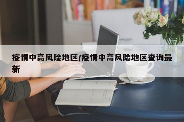 疫情中高风险地区/疫情中高风险地区查询最新
