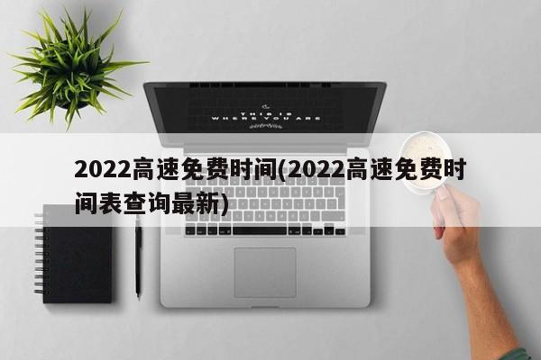 2022高速免费时间(2022高速免费时间表查询最新)