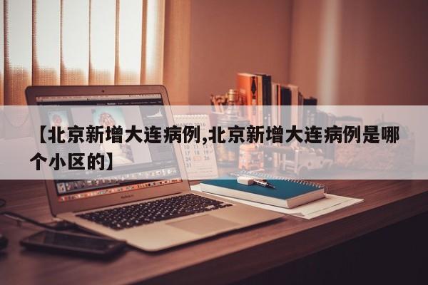【北京新增大连病例,北京新增大连病例是哪个小区的】