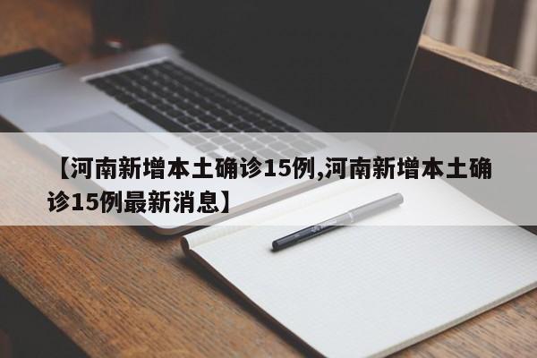 【河南新增本土确诊15例,河南新增本土确诊15例最新消息】
