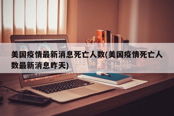 美国疫情最新消息死亡人数(美国疫情死亡人数最新消息昨天)