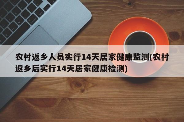 农村返乡人员实行14天居家健康监测(农村返乡后实行14天居家健康检测)