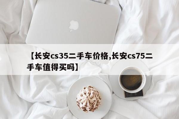 【长安cs35二手车价格,长安cs75二手车值得买吗】