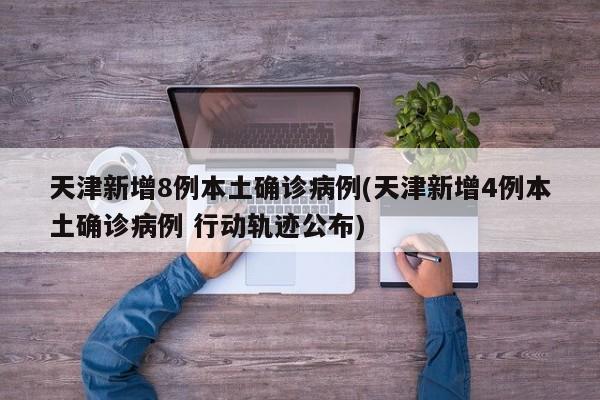 天津新增8例本土确诊病例(天津新增4例本土确诊病例 行动轨迹公布)