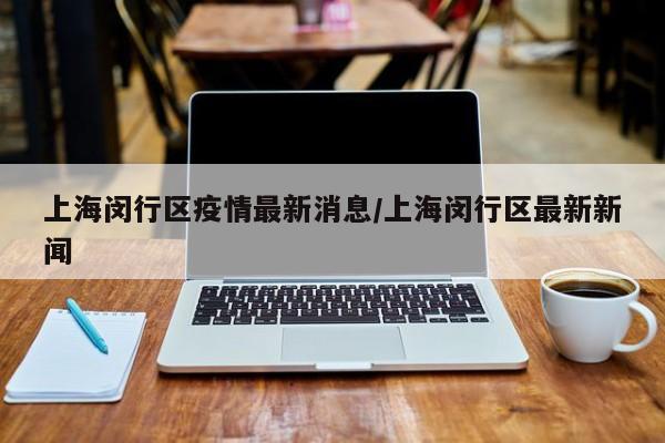 上海闵行区疫情最新消息/上海闵行区最新新闻